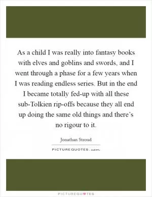As a child I was really into fantasy books with elves and goblins and swords, and I went through a phase for a few years when I was reading endless series. But in the end I became totally fed-up with all these sub-Tolkien rip-offs because they all end up doing the same old things and there’s no rigour to it Picture Quote #1