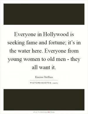 Everyone in Hollywood is seeking fame and fortune; it’s in the water here. Everyone from young women to old men - they all want it Picture Quote #1