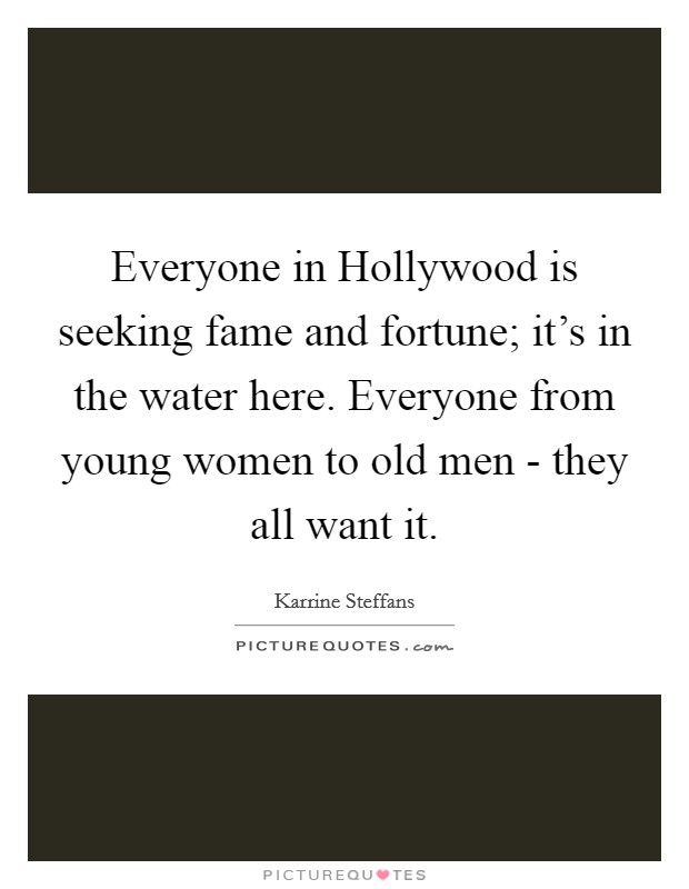 Everyone in Hollywood is seeking fame and fortune; it's in the water here. Everyone from young women to old men - they all want it Picture Quote #1