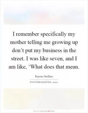 I remember specifically my mother telling me growing up don’t put my business in the street. I was like seven, and I am like, ‘What does that mean Picture Quote #1