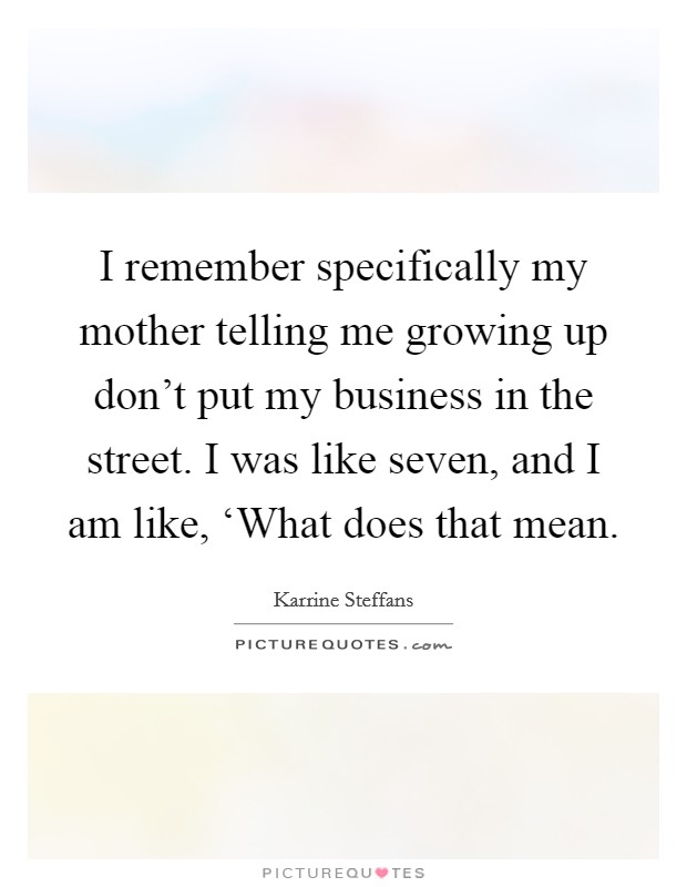I remember specifically my mother telling me growing up don't put my business in the street. I was like seven, and I am like, ‘What does that mean Picture Quote #1
