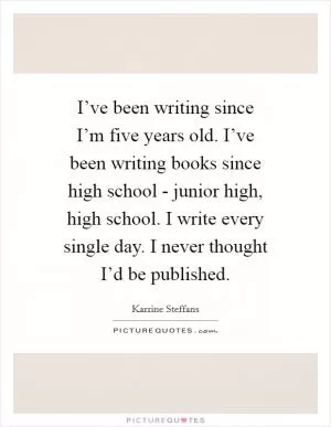 I’ve been writing since I’m five years old. I’ve been writing books since high school - junior high, high school. I write every single day. I never thought I’d be published Picture Quote #1
