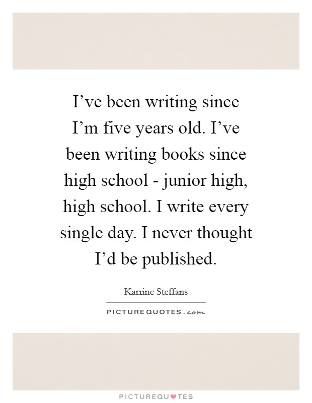 I've been writing since I'm five years old. I've been writing books since high school - junior high, high school. I write every single day. I never thought I'd be published Picture Quote #1
