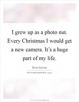 I grew up as a photo nut. Every Christmas I would get a new camera. It’s a huge part of my life Picture Quote #1