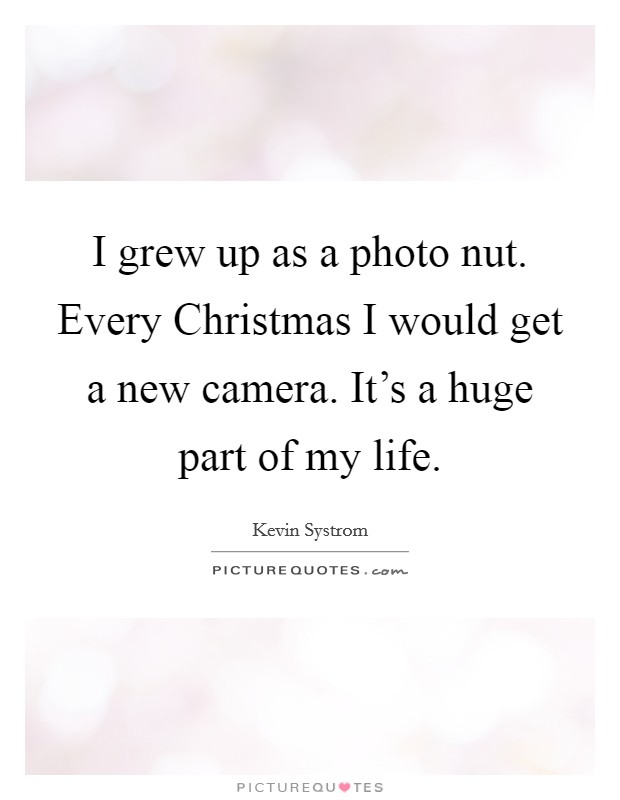 I grew up as a photo nut. Every Christmas I would get a new camera. It's a huge part of my life Picture Quote #1