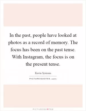 In the past, people have looked at photos as a record of memory. The focus has been on the past tense. With Instagram, the focus is on the present tense Picture Quote #1