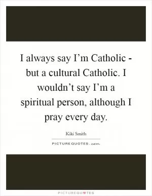I always say I’m Catholic - but a cultural Catholic. I wouldn’t say I’m a spiritual person, although I pray every day Picture Quote #1