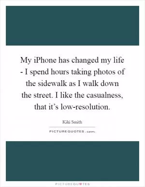 My iPhone has changed my life - I spend hours taking photos of the sidewalk as I walk down the street. I like the casualness, that it’s low-resolution Picture Quote #1