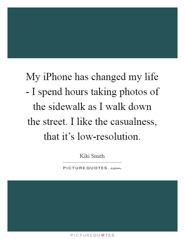 My iPhone has changed my life - I spend hours taking photos of the sidewalk as I walk down the street. I like the casualness, that it's low-resolution Picture Quote #1