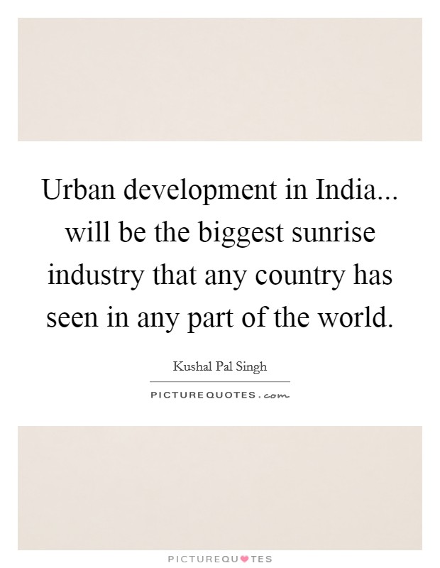 Urban development in India... will be the biggest sunrise industry that any country has seen in any part of the world Picture Quote #1