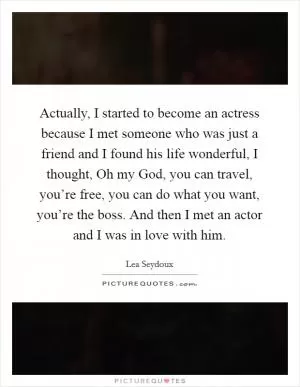 Actually, I started to become an actress because I met someone who was just a friend and I found his life wonderful, I thought, Oh my God, you can travel, you’re free, you can do what you want, you’re the boss. And then I met an actor and I was in love with him Picture Quote #1
