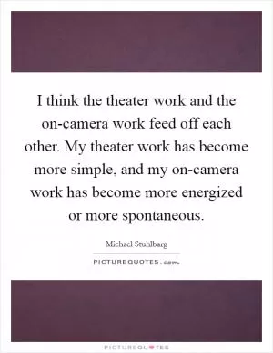 I think the theater work and the on-camera work feed off each other. My theater work has become more simple, and my on-camera work has become more energized or more spontaneous Picture Quote #1