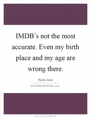 IMDB’s not the most accurate. Even my birth place and my age are wrong there Picture Quote #1