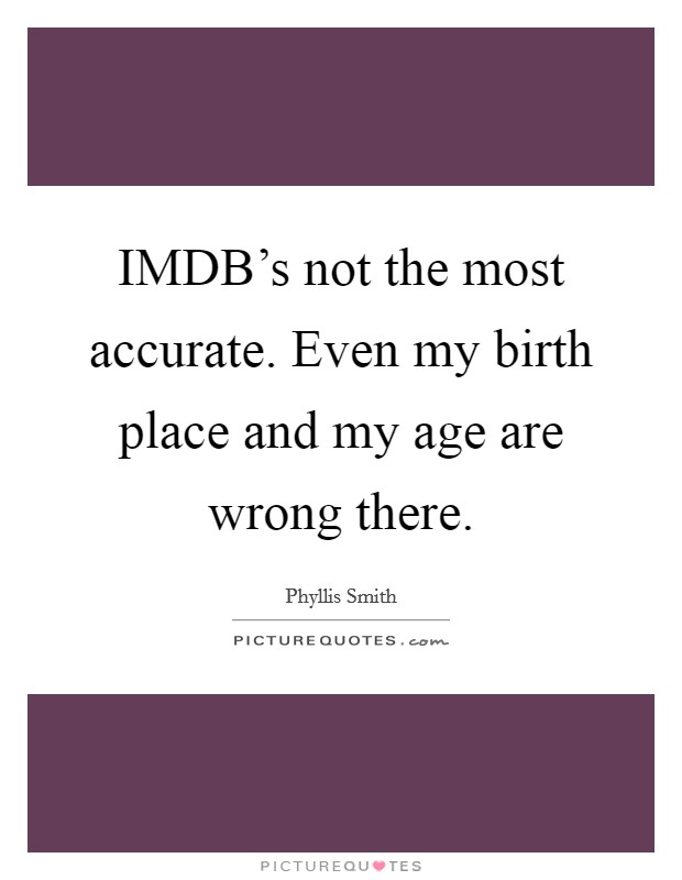 IMDB's not the most accurate. Even my birth place and my age are wrong there Picture Quote #1