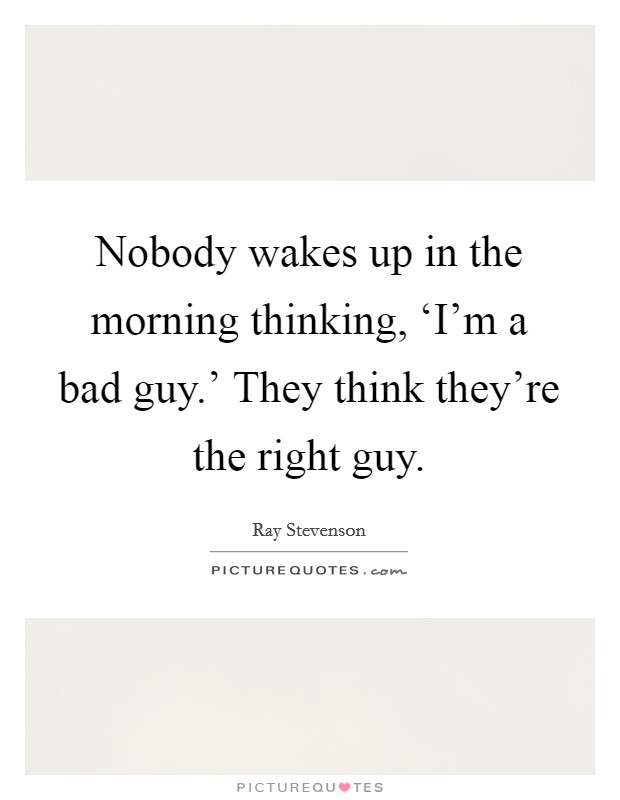 Nobody wakes up in the morning thinking, ‘I'm a bad guy.' They think they're the right guy Picture Quote #1