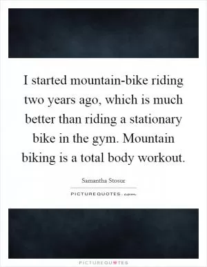 I started mountain-bike riding two years ago, which is much better than riding a stationary bike in the gym. Mountain biking is a total body workout Picture Quote #1
