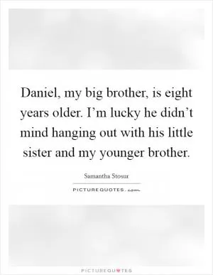 Daniel, my big brother, is eight years older. I’m lucky he didn’t mind hanging out with his little sister and my younger brother Picture Quote #1