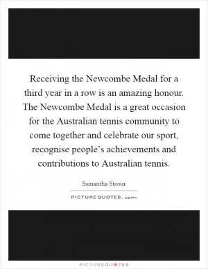 Receiving the Newcombe Medal for a third year in a row is an amazing honour. The Newcombe Medal is a great occasion for the Australian tennis community to come together and celebrate our sport, recognise people’s achievements and contributions to Australian tennis Picture Quote #1