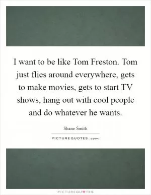 I want to be like Tom Freston. Tom just flies around everywhere, gets to make movies, gets to start TV shows, hang out with cool people and do whatever he wants Picture Quote #1