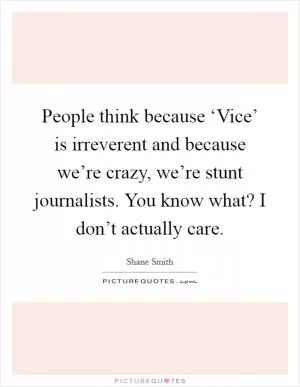 People think because ‘Vice’ is irreverent and because we’re crazy, we’re stunt journalists. You know what? I don’t actually care Picture Quote #1