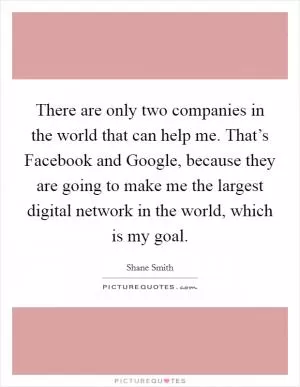 There are only two companies in the world that can help me. That’s Facebook and Google, because they are going to make me the largest digital network in the world, which is my goal Picture Quote #1