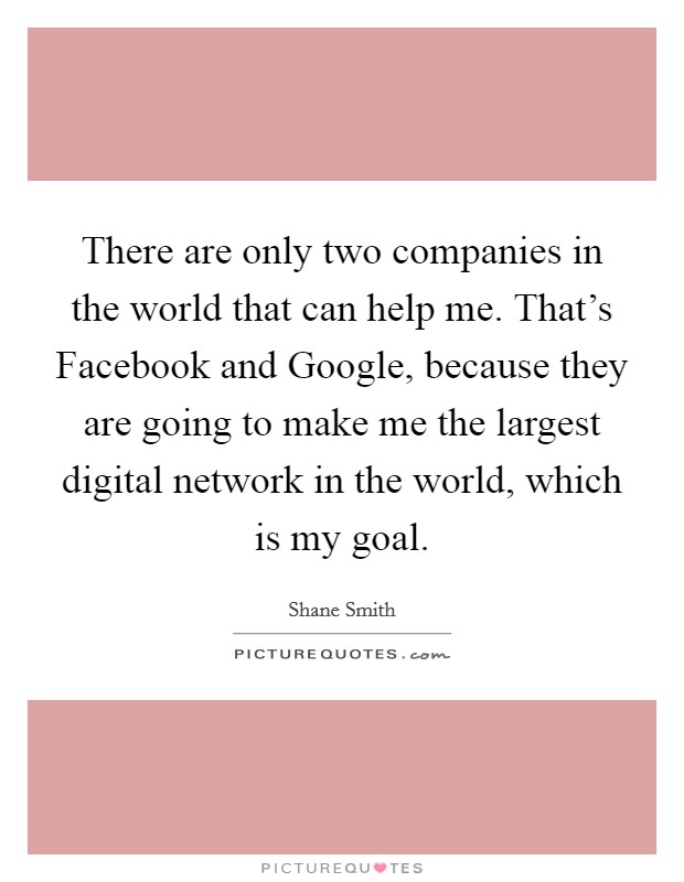 There are only two companies in the world that can help me. That's Facebook and Google, because they are going to make me the largest digital network in the world, which is my goal Picture Quote #1