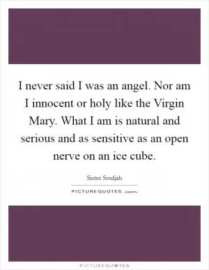 I never said I was an angel. Nor am I innocent or holy like the Virgin Mary. What I am is natural and serious and as sensitive as an open nerve on an ice cube Picture Quote #1
