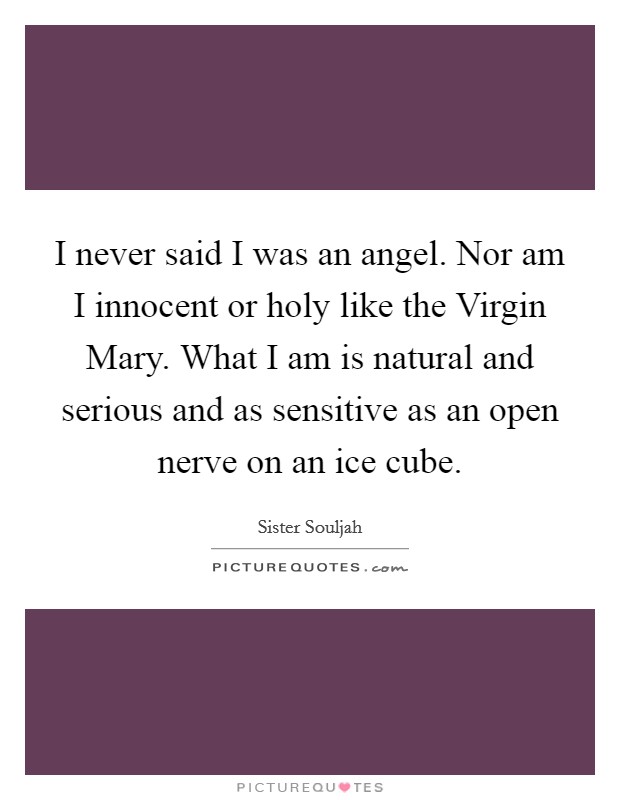 I never said I was an angel. Nor am I innocent or holy like the Virgin Mary. What I am is natural and serious and as sensitive as an open nerve on an ice cube Picture Quote #1