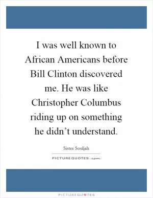 I was well known to African Americans before Bill Clinton discovered me. He was like Christopher Columbus riding up on something he didn’t understand Picture Quote #1