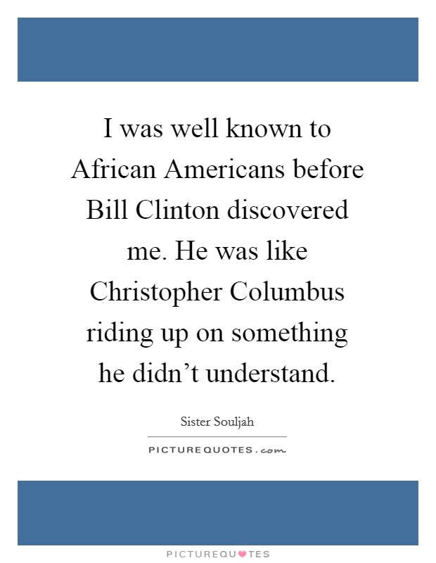 I was well known to African Americans before Bill Clinton discovered me. He was like Christopher Columbus riding up on something he didn't understand Picture Quote #1