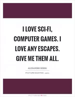 I love sci-fi, computer games. I love any escapes. Give me them all Picture Quote #1