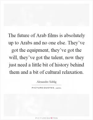 The future of Arab films is absolutely up to Arabs and no one else. They’ve got the equipment, they’ve got the will, they’ve got the talent, now they just need a little bit of history behind them and a bit of cultural relaxation Picture Quote #1