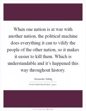 When one nation is at war with another nation, the political machine does everything it can to vilify the people of the other nation, so it makes it easier to kill them. Which is understandable and it’s happened this way throughout history Picture Quote #1