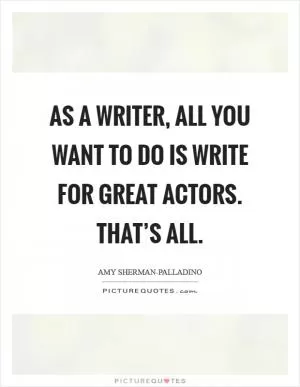 As a writer, all you want to do is write for great actors. That’s all Picture Quote #1