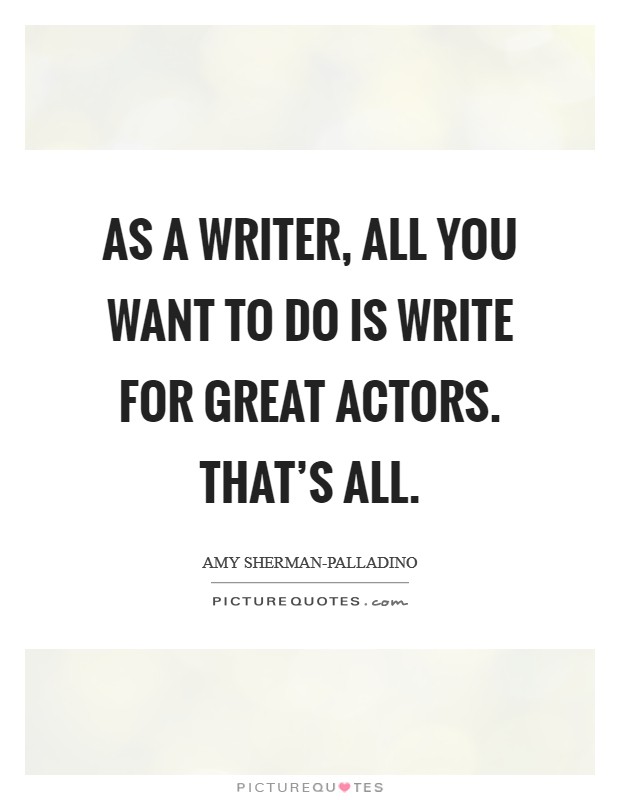 As a writer, all you want to do is write for great actors. That's all Picture Quote #1