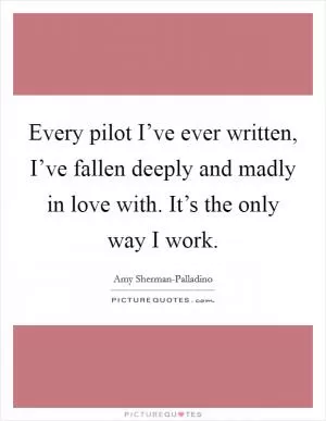 Every pilot I’ve ever written, I’ve fallen deeply and madly in love with. It’s the only way I work Picture Quote #1
