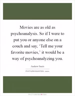 Movies are as old as psychoanalysis. So if I were to put you or anyone else on a couch and say, ‘Tell me your favorite movies,’ it would be a way of psychoanalyzing you Picture Quote #1