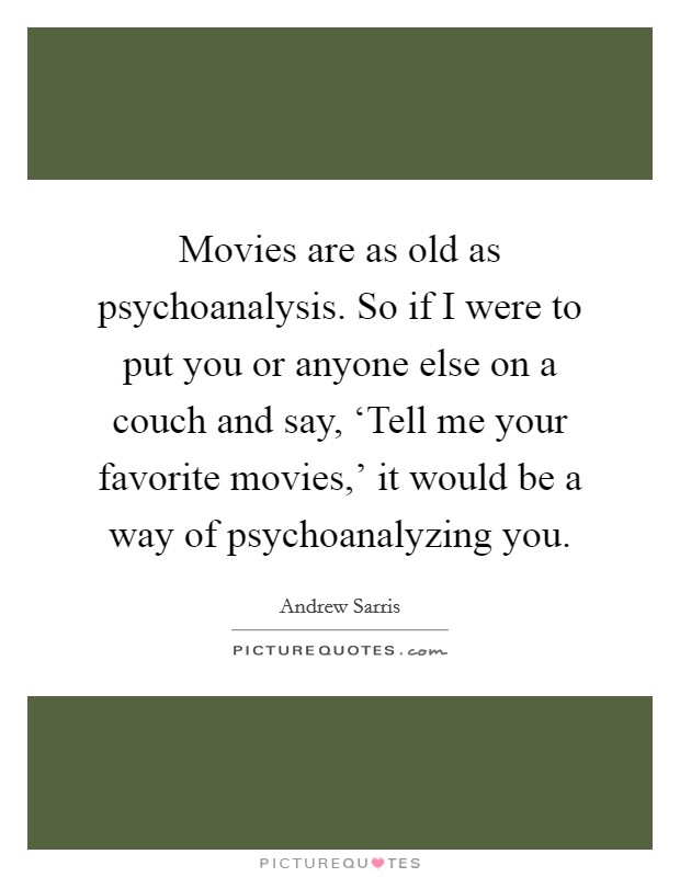Movies are as old as psychoanalysis. So if I were to put you or anyone else on a couch and say, ‘Tell me your favorite movies,' it would be a way of psychoanalyzing you Picture Quote #1