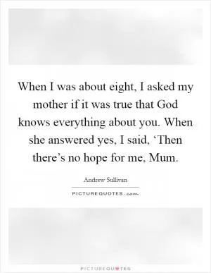 When I was about eight, I asked my mother if it was true that God knows everything about you. When she answered yes, I said, ‘Then there’s no hope for me, Mum Picture Quote #1