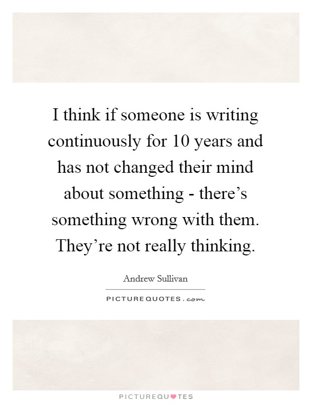 I think if someone is writing continuously for 10 years and has not changed their mind about something - there’s something wrong with them. They’re not really thinking Picture Quote #1