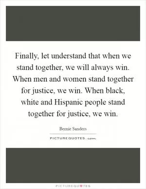 Finally, let understand that when we stand together, we will always win. When men and women stand together for justice, we win. When black, white and Hispanic people stand together for justice, we win Picture Quote #1
