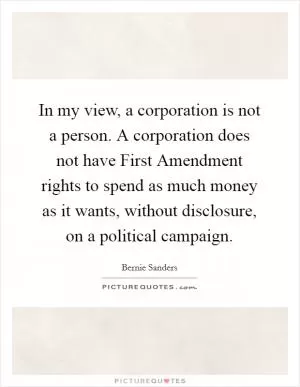 In my view, a corporation is not a person. A corporation does not have First Amendment rights to spend as much money as it wants, without disclosure, on a political campaign Picture Quote #1