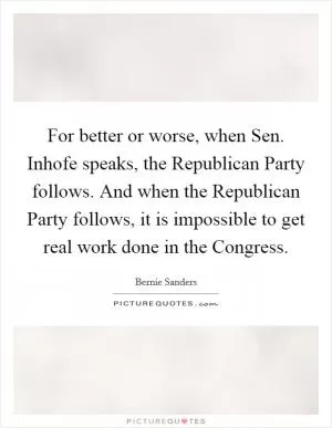 For better or worse, when Sen. Inhofe speaks, the Republican Party follows. And when the Republican Party follows, it is impossible to get real work done in the Congress Picture Quote #1