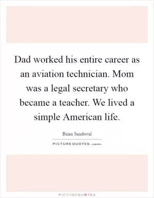 Dad worked his entire career as an aviation technician. Mom was a legal secretary who became a teacher. We lived a simple American life Picture Quote #1