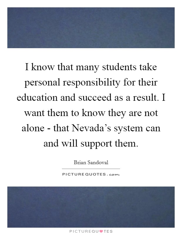 I know that many students take personal responsibility for their education and succeed as a result. I want them to know they are not alone - that Nevada's system can and will support them Picture Quote #1