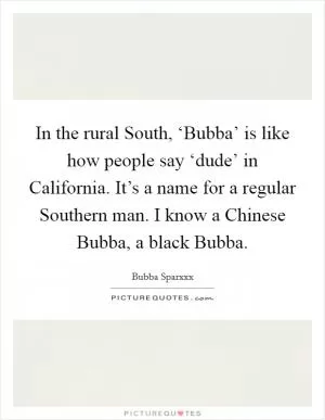 In the rural South, ‘Bubba’ is like how people say ‘dude’ in California. It’s a name for a regular Southern man. I know a Chinese Bubba, a black Bubba Picture Quote #1