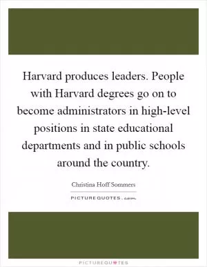 Harvard produces leaders. People with Harvard degrees go on to become administrators in high-level positions in state educational departments and in public schools around the country Picture Quote #1