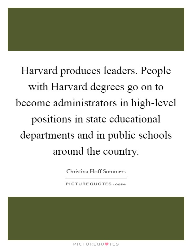 Harvard produces leaders. People with Harvard degrees go on to become administrators in high-level positions in state educational departments and in public schools around the country Picture Quote #1