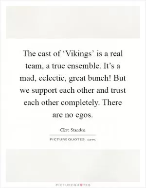 The cast of ‘Vikings’ is a real team, a true ensemble. It’s a mad, eclectic, great bunch! But we support each other and trust each other completely. There are no egos Picture Quote #1