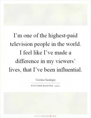 I’m one of the highest-paid television people in the world. I feel like I’ve made a difference in my viewers’ lives, that I’ve been influential Picture Quote #1